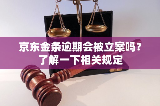 京东金条逾期会被立案吗？了解一下相关规定