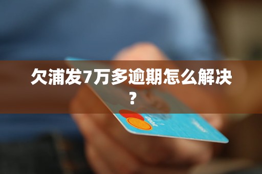 欠浦发7万多逾期怎么解决？