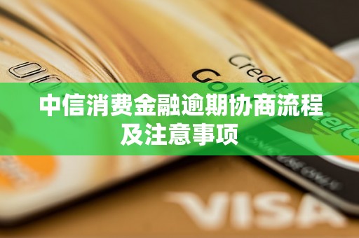 中信消费金融逾期协商流程及注意事项