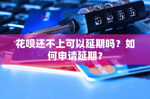 花呗还不上可以延期吗？如何申请延期？