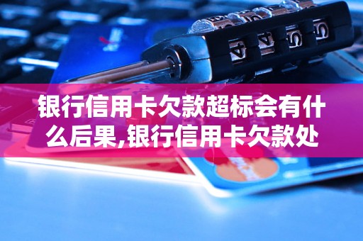 银行信用卡欠款超标会有什么后果,银行信用卡欠款处理流程详解