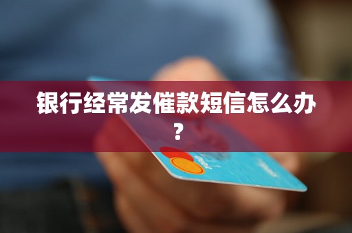 银行经常发催款短信怎么办？