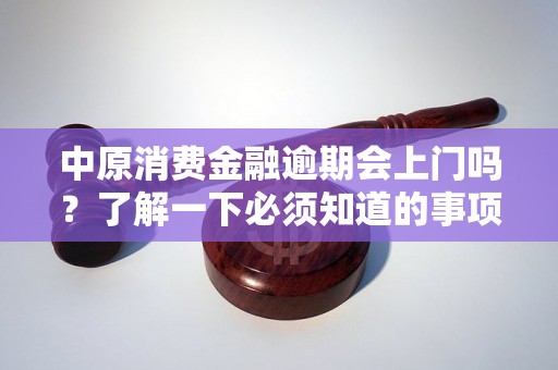 中原消费金融逾期会上门吗？了解一下必须知道的事项