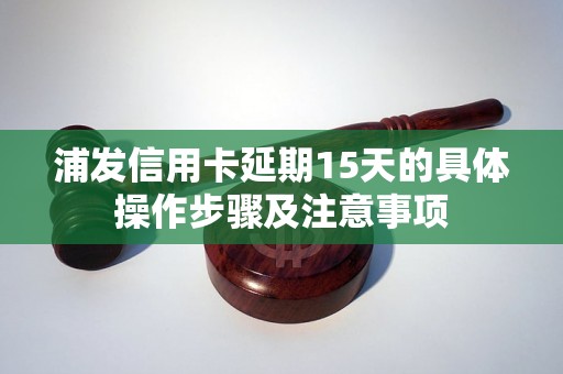 浦发信用卡延期15天的具体操作步骤及注意事项