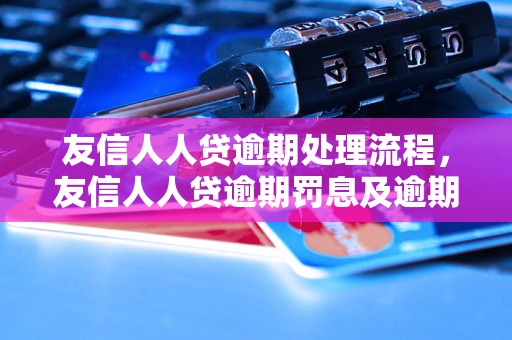 友信人人贷逾期处理流程，友信人人贷逾期罚息及逾期费用详解