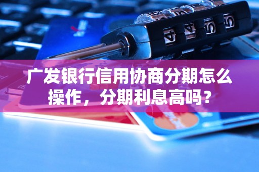 广发银行信用协商分期怎么操作，分期利息高吗？