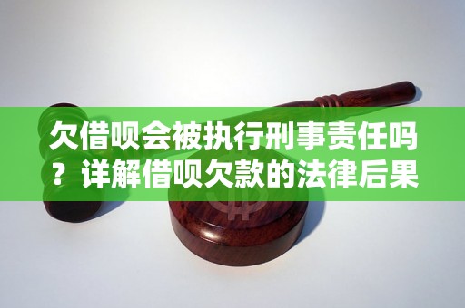 欠借呗会被执行刑事责任吗？详解借呗欠款的法律后果