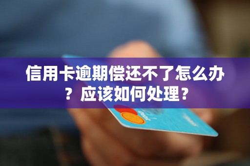 信用卡逾期偿还不了怎么办？应该如何处理？