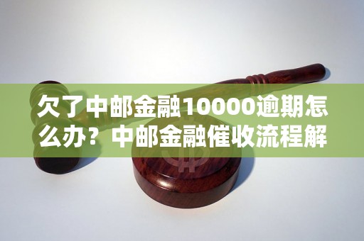 欠了中邮金融10000逾期怎么办？中邮金融催收流程解析