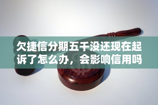 欠捷信分期五千没还现在起诉了怎么办，会影响信用吗？