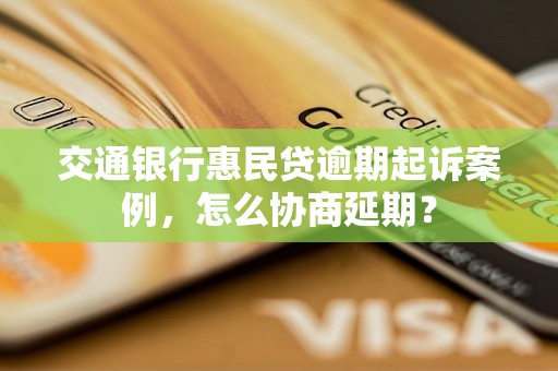 交通银行惠民贷逾期起诉案例，怎么协商延期？