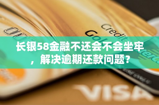 长银58金融不还会不会坐牢，解决逾期还款问题？