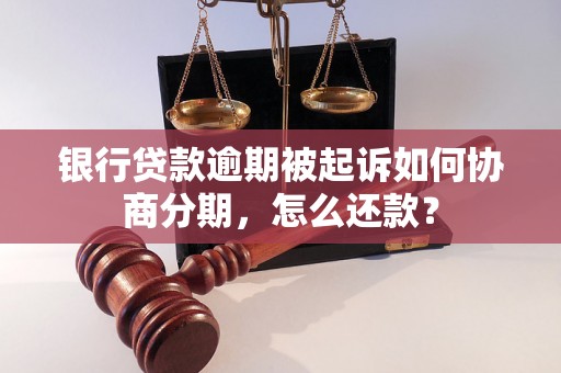 银行贷款逾期被起诉如何协商分期，怎么还款？