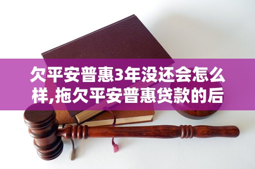 欠平安普惠3年没还会怎么样,拖欠平安普惠贷款的后果和解决方法