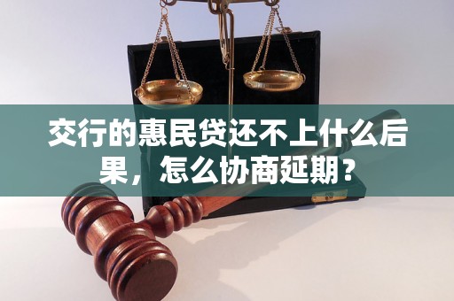 交行的惠民贷还不上什么后果，怎么协商延期？