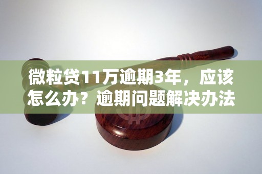 微粒贷11万逾期3年，应该怎么办？逾期问题解决办法