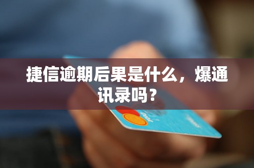 捷信逾期后果是什么，爆通讯录吗？