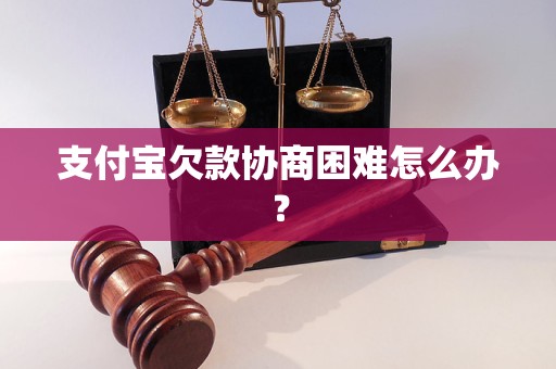 支付宝欠款协商困难怎么办？