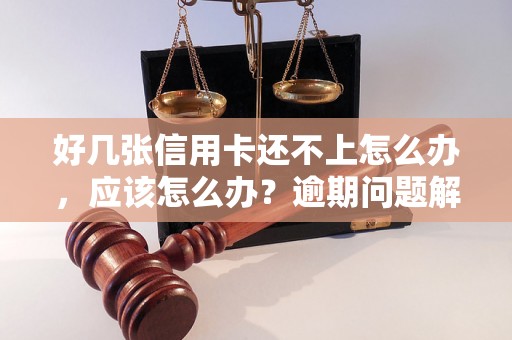 好几张信用卡还不上怎么办，应该怎么办？逾期问题解决办法