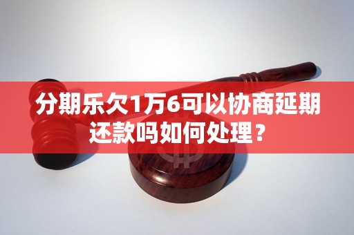 分期乐欠1万6可以协商延期还款吗如何处理？