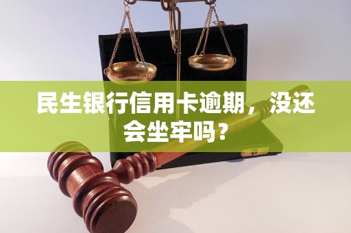 民生银行信用卡逾期，没还会坐牢吗？