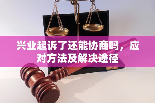 兴业起诉了还能协商吗，应对方法及解决途径