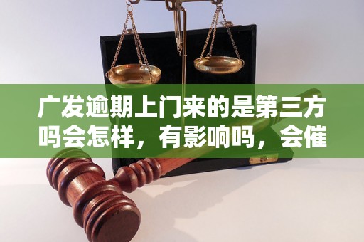 广发逾期上门来的是第三方吗会怎样，有影响吗，会催收吗？