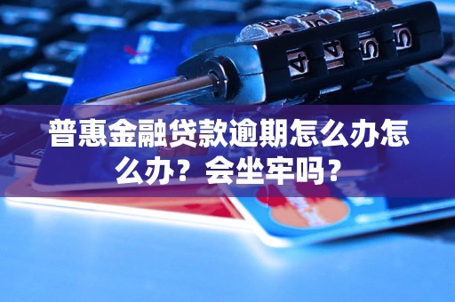 普惠金融贷款逾期怎么办怎么办？会坐牢吗？