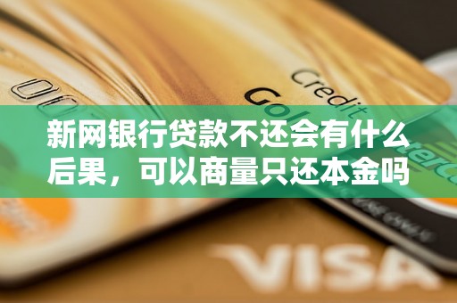 新网银行贷款不还会有什么后果，可以商量只还本金吗？