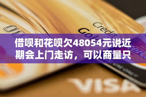 借呗和花呗欠48054元说近期会上门走访，可以商量只还本金吗？