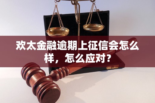 欢太金融逾期上征信会怎么样，怎么应对？