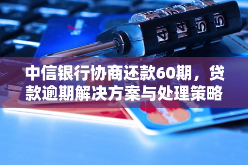 中信银行协商还款60期，贷款逾期解决方案与处理策略