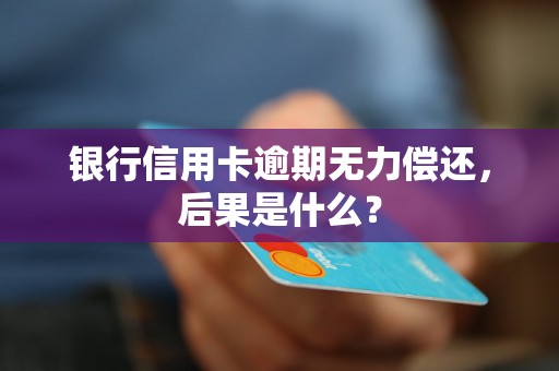 银行信用卡逾期无力偿还，后果是什么？