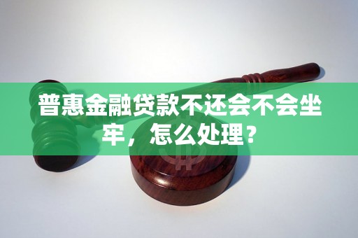 普惠金融贷款不还会不会坐牢，怎么处理？