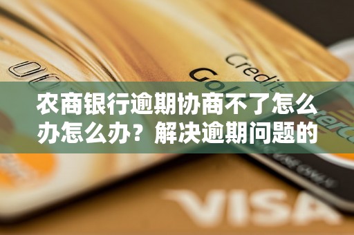 农商银行逾期协商不了怎么办怎么办？解决逾期问题的有效方法分享