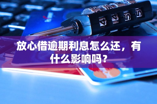 放心借逾期利息怎么还，有什么影响吗？