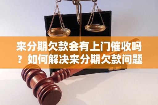 来分期欠款会有上门催收吗？如何解决来分期欠款问题？