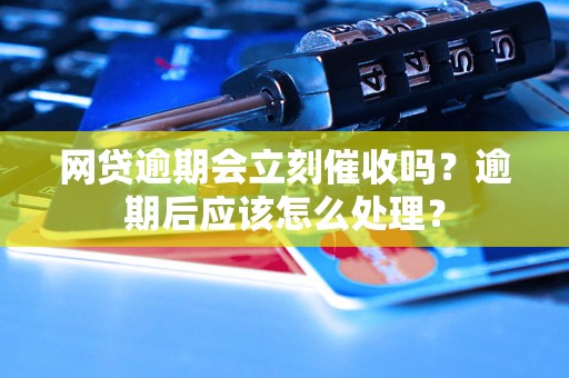 网贷逾期会立刻催收吗？逾期后应该怎么处理？