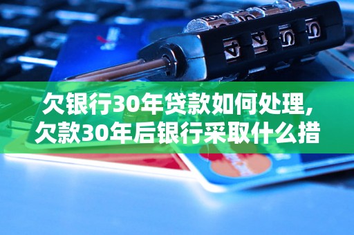 欠银行30年贷款如何处理,欠款30年后银行采取什么措施