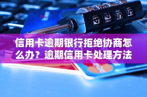 信用卡逾期银行拒绝协商怎么办？逾期信用卡处理方法大揭秘