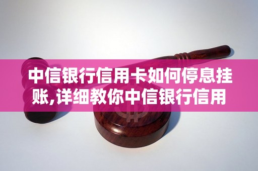 中信银行信用卡如何停息挂账,详细教你中信银行信用卡停息步骤