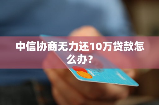 中信协商无力还10万贷款怎么办？