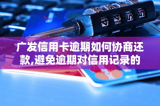 广发信用卡逾期如何协商还款,避免逾期对信用记录的影响