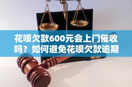 花呗欠款600元会上门催收吗？如何避免花呗欠款逾期罚息？