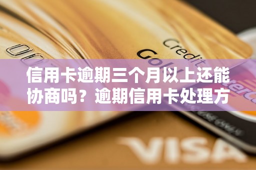 信用卡逾期三个月以上还能协商吗？逾期信用卡处理方法大揭秘