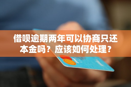 借呗逾期两年可以协商只还本金吗？应该如何处理？