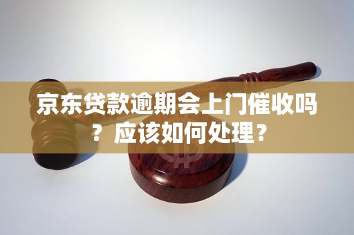 京东贷款逾期会上门催收吗？应该如何处理？