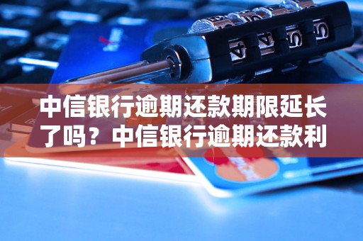 中信银行逾期还款期限延长了吗？中信银行逾期还款利息怎么算？