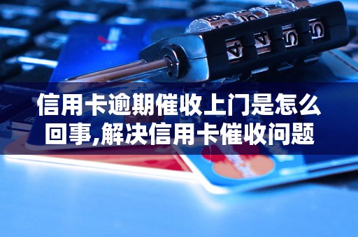 信用卡逾期催收上门是怎么回事,解决信用卡催收问题的方法和技巧