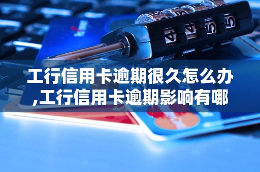 工行信用卡逾期很久怎么办,工行信用卡逾期影响有哪些